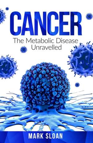 Cancer: The Metabolic Disease Unravelled de Mark Sloan