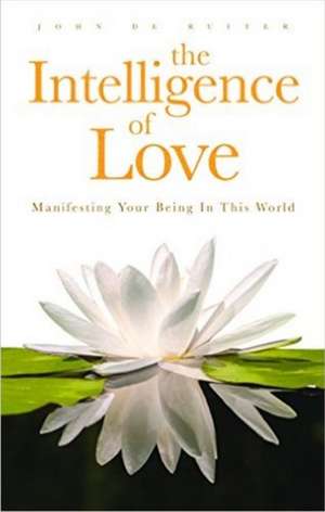 Intelligence of Love, The: Manifesting Your Being in this World de John de Ruiter