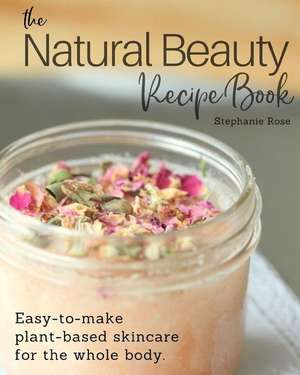 The Natural Beauty Recipe Book: Easy-to-make plant-based skincare for the whole body. de Stephanie Rose