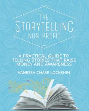 The Storytelling Non-Profit: A practical guide to telling stories that raise money and awareness de Vanessa Chase Lockshin