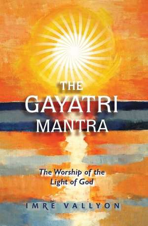 Gayatri Mantra: The Worship of the Light of God de Imre Vallyon