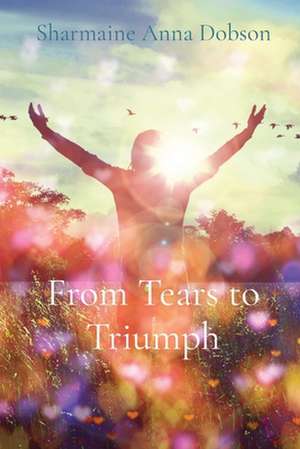 From Tears to Triumph de Sharmaine Anna Dobson