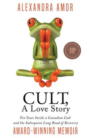 Cult, A Love Story: Ten Years Inside a Canadian Cult and the Subsequent Long Road of Recovery de Alexandra Amor