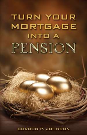 Turn Your Mortgage into a Pension de Gordon P Johnson