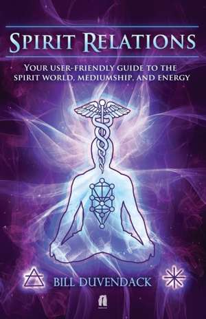 Spirit Relations: Your User-Friendly Guide to the Spirit World, Mediumship and Energy de Bill Duvendack