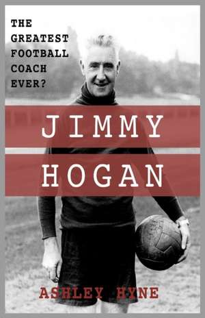 Jimmy Hogan: The Greatest Football Coach Ever? de Ashley Hyne