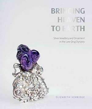 Bringing Heaven to Earth: Chinese Silver Jewellery and Ornament in the Late Qing Dynasty de Frances Wood