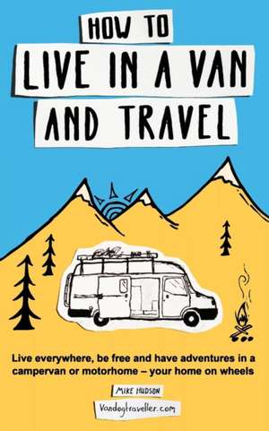 How to Live in a Van and Travel: Live Everywhere, Be Free and Have Adventures in a Campervan or Motorhome - Your Home on Wheels de Mike Hudson