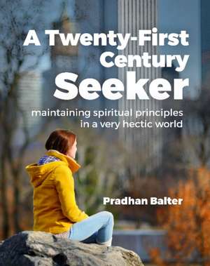 A Twenty-First Century Seeker: Maintaining Spiritual Principles in a Very Hectic World de Dr Pradhan Balter