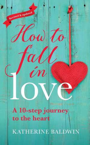 How to Fall in Love - A 10-Step Journey to the Heart de Katherine Baldwin