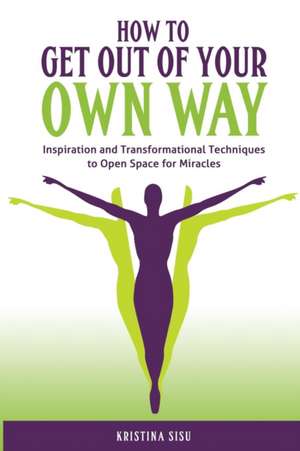 How to Get Out of Your Own Way: Inspiration and Transformational Techniques to Open Space for Miracles de Kristina Sisu