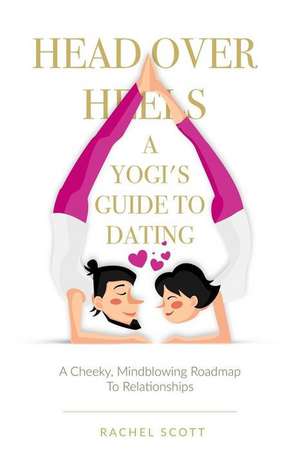 Head Over Heels: A Yogi's Guide To Dating: A cheeky, mindblowing roadmap to relationships de Rachel Scott