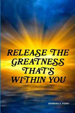 Release the Greatness That's Within You de Barbara A. Perry