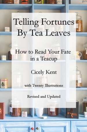 Telling Fortunes by Tea Leaves, Rev: How to Read Your Fate in a Teacup de Cicely Kent