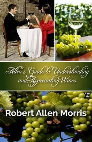 Allen's Guide to Understanding and Appreciating Wines: Love, Romance, and a Woman's Quest for Success in the California Wine Industry de Robert Allen Morris