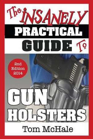 The Insanely Practical Guide to Gun Holsters, 2nd Edition de Tom McHale