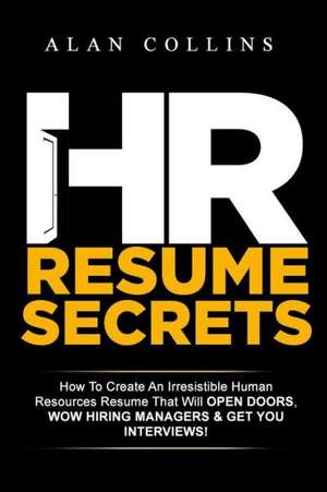 HR Resume Secrets: How to Create an Irresistible Human Resources Resume That Will Open Doors, Wow Hiring Managers & Get You Interviews! de Alan Collins