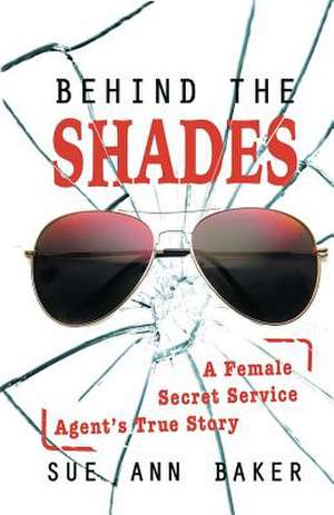 Behind the Shades: A Female Secret Service Agent's True Story de Sue Ann Baker