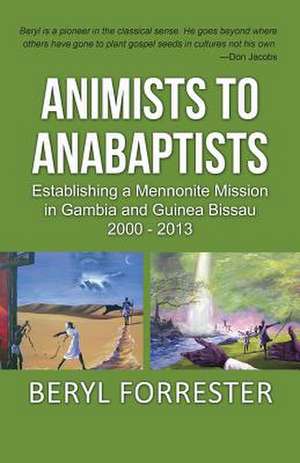 Animists to Anabaptists: The Story of the Mennonite Mission in Gambia and Guinea Bissau de Beryl J. Forrester