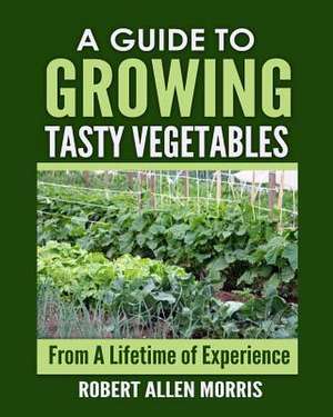 A Guide to Growing Tasty Vegetables: (From a Lifetime of Experience) de Robert Allen Morris