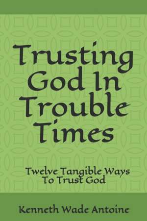 Trusting God In Trouble Times: Twelve Tangible Ways To Trust God de Kenneth Wade Antoine