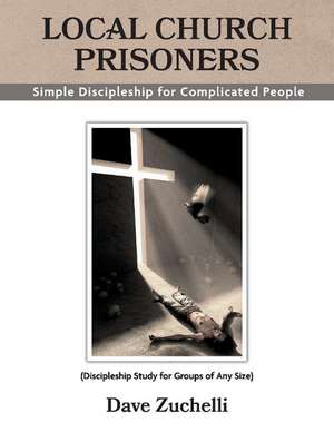 Local Church Prisoners: Simple Discipleship for Complicated People de Dave Zuchelli