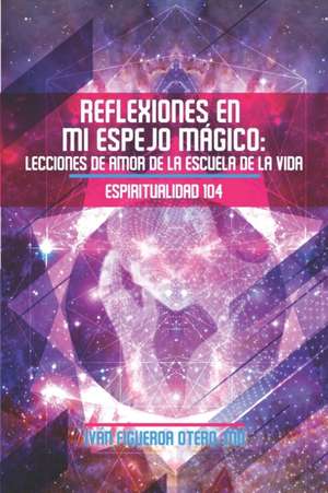 Reflexiones en mi Espejo Mágico: Lecciones de Amor de la Escuela de la Vida - Espiritualidad 104 de Ivan Figueroa-Otero