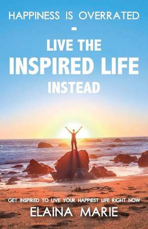 Happiness Is Overrated - Live the Inspired Life Instead