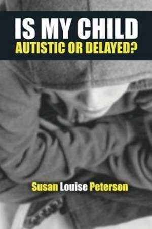 Is My Child Autistic or Delayed? de Susan Louise Peterson