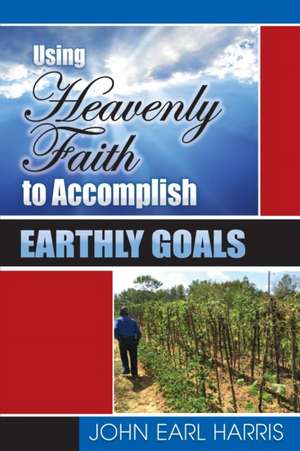 Using Heavenly Faith to Accomplish Earthly Goals de John Earl Harris