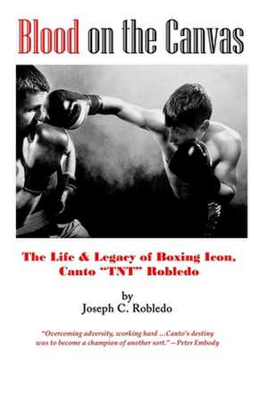 Blood on the Canvas: The Life & Legacy of Boxing Icon, Canto "TNT" Robledo de Joseph C. Robledo