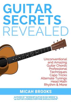 Guitar Secrets Revealed: Unconventional and Amazing Guitar Chords, Professional Techniques, Capo Tricks, Alternate Tunings, Head Math, Rhythm & de Micah Brooks