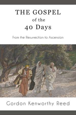 The Gospel of the 40 Days: From the Resurrection to Ascension de Gordon Kenworthy Reed