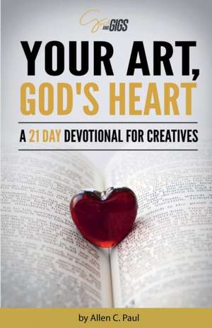 Your Art, God's Heart: A 21 Day Devotional for Creatives de Allen C. Paul