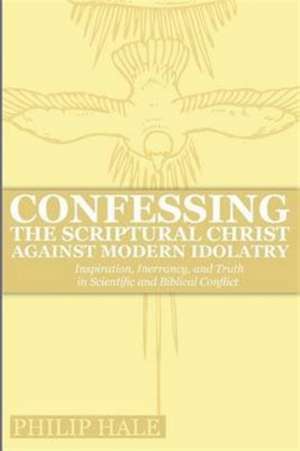 Confessing the Scriptural Christ against Modern Idolatry de Philip Hale