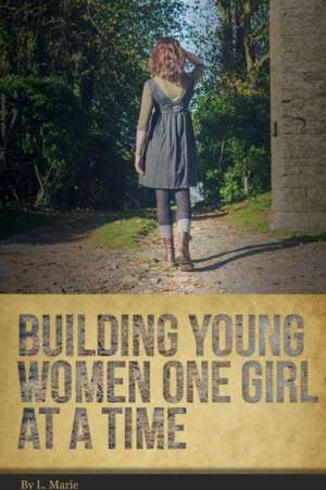 Building Young Women One Girl At A Time de L. Marie