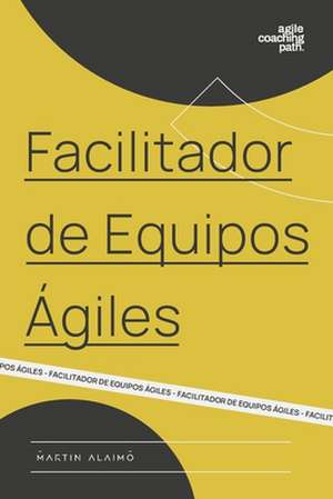 Facilitador de Equipos Ágiles: El camino de un coach hacia la agilidad empresarial de Martin Alaimo