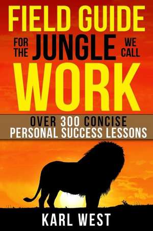 Field Guide for the Jungle We Call Work: Over 300 Concise Personal Success Lessons de Karl West