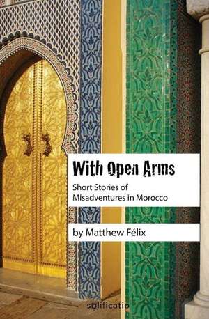 With Open Arms: Short Stories of Misadventures in Morocco de Matthew Felix