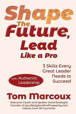 Shape the Future, Lead Like a Pro: 3 Skills Every Great Leader Needs to Succeed - with Authentic Leadership de Tom Marcoux