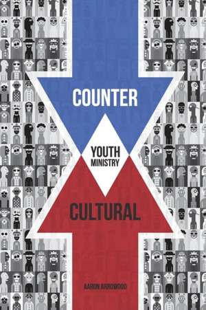 Countercultural Youth Ministry de Aaron M Arrowood