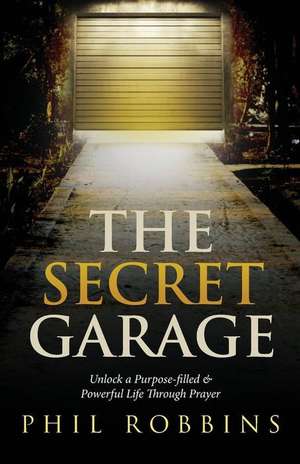 The Secret Garage: Unlock a Purpose-filled & Powerful Life Through Prayer de Phil Robbins