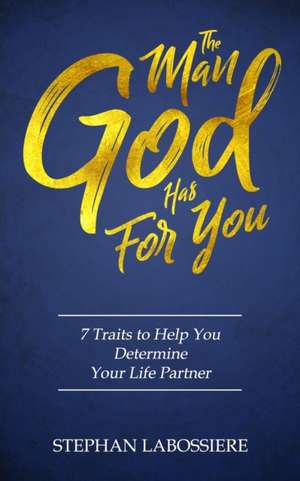 The Man God Has For You: 7 traits to Help You Determine Your Life Partner de Stephan Labossiere