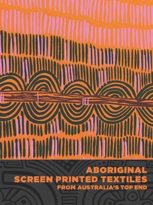 Aboriginal Screen–Printed Textiles from Australia′s Top End de Joanna Barrkman