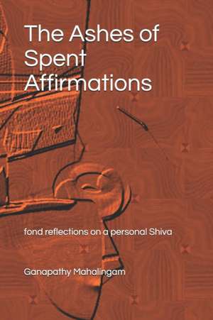 The Ashes of Spent Affirmations: fond reflections on a personal Shiva de Ganapathy Mahalingam