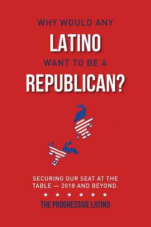 Why Would Any Latino Want to Be a Republican?: Securing Our Seat At the Table-2018 and Beyond de Guillermo Rodriguez