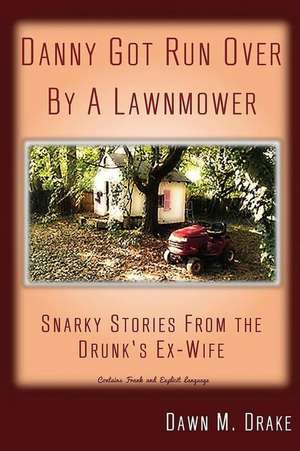 Danny Got Run Over By A Lawnmower: Snarky Stories From The Drunk's Ex-Wife de Dawn M. Drake