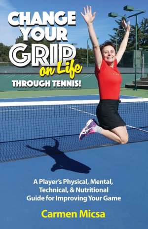 Change Your Grip on Life Through Tennis! de Carmen Micsa