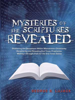 Mysteries of the Scriptures Revealed - Shattering the Deceptions Within Mainstream Christianity Deciphering and Revealing End Times Prophecies Making a Straight Path for the End Times Saints de George B. Lujack