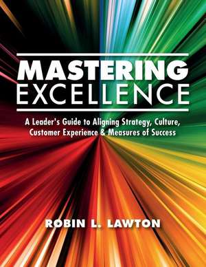 Mastering Excellence: A Leader's Guide to Aligning Strategy, Culture, Customer Experience & Measures of Success de Robin L. Lawton